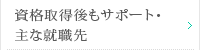 資格取得後もサポート・主な就職先